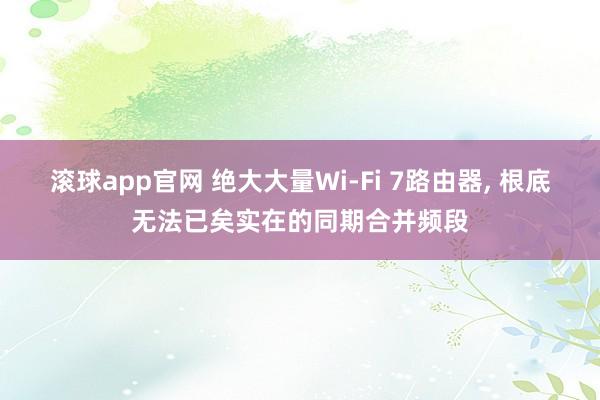 滚球app官网 绝大大量Wi-Fi 7路由器， 根底无法已矣实在的同期合并频段