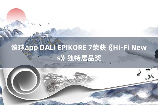 滚球app DALI EPIKORE 7荣获《Hi-Fi News》独特居品奖