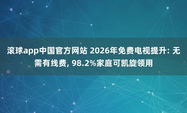 滚球app中国官方网站 2026年免费电视提升: 无需有线费， 98.2%家庭可凯旋领用