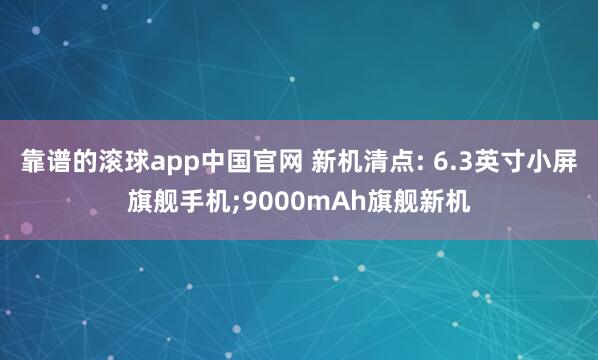 靠谱的滚球app中国官网 新机清点: 6.3英寸小屏旗舰手机;9000mAh旗舰新机