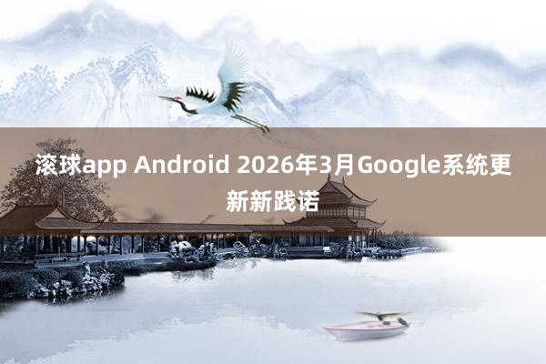 滚球app Android 2026年3月Google系统更新新践诺