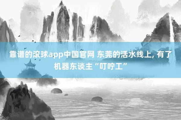 靠谱的滚球app中国官网 东莞的活水线上， 有了机器东谈主“叮咛工”