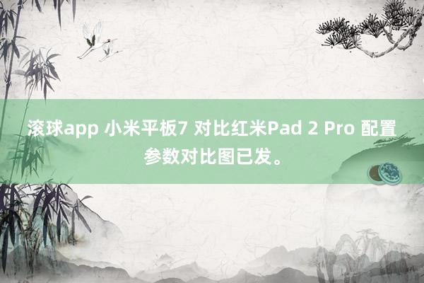滚球app 小米平板7 对比红米Pad 2 Pro 配置参数对比图已发。