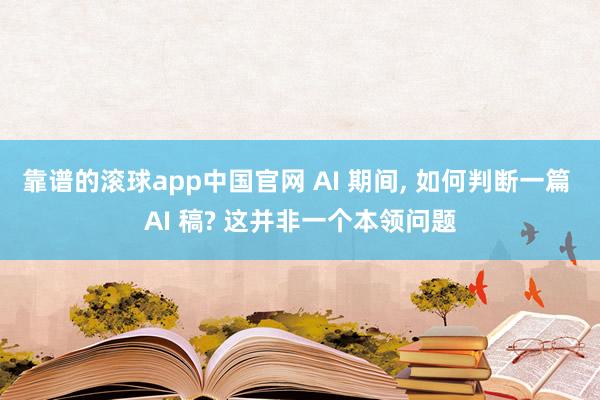 靠谱的滚球app中国官网 AI 期间， 如何判断一篇 AI 稿? 这并非一个本领问题