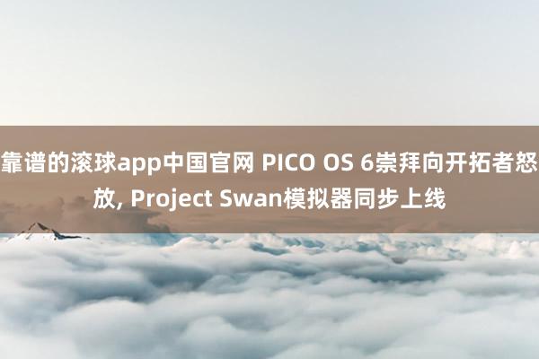 靠谱的滚球app中国官网 PICO OS 6崇拜向开拓者怒放， Project Swan模拟器同步上线