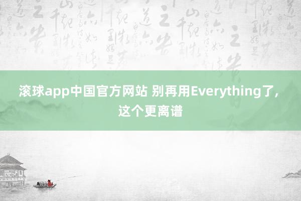 滚球app中国官方网站 别再用Everything了， 这个更离谱