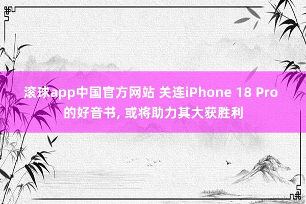 滚球app中国官方网站 关连iPhone 18 Pro 的好音书， 或将助力其大获胜利