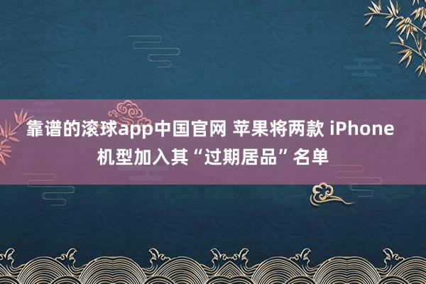 靠谱的滚球app中国官网 苹果将两款 iPhone 机型加入其“过期居品”名单
