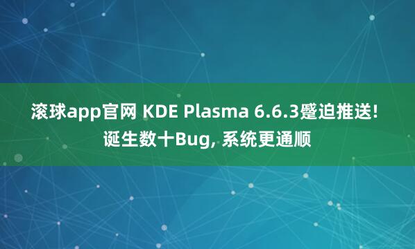 滚球app官网 KDE Plasma 6.6.3蹙迫推送! 诞生数十Bug， 系统更通顺