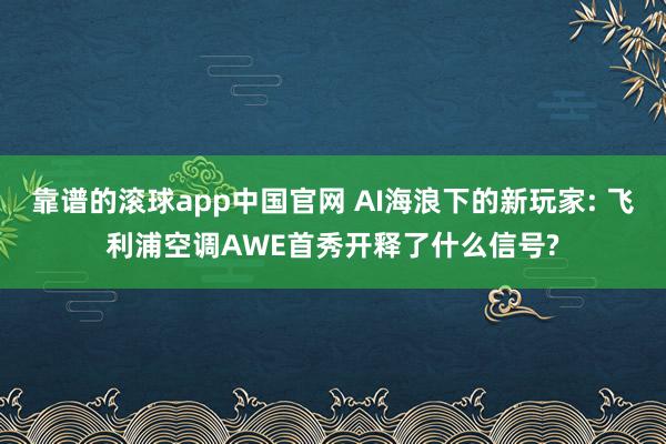 靠谱的滚球app中国官网 AI海浪下的新玩家: 飞利浦空调AWE首秀开释了什么信号?