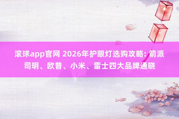 滚球app官网 2026年护眼灯选购攻略: 箭派司明、欧普、小米、雷士四大品牌通晓