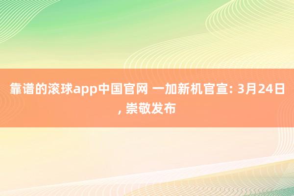 靠谱的滚球app中国官网 一加新机官宣: 3月24日， 崇敬发布