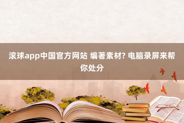 滚球app中国官方网站 编著素材? 电脑录屏来帮你处分