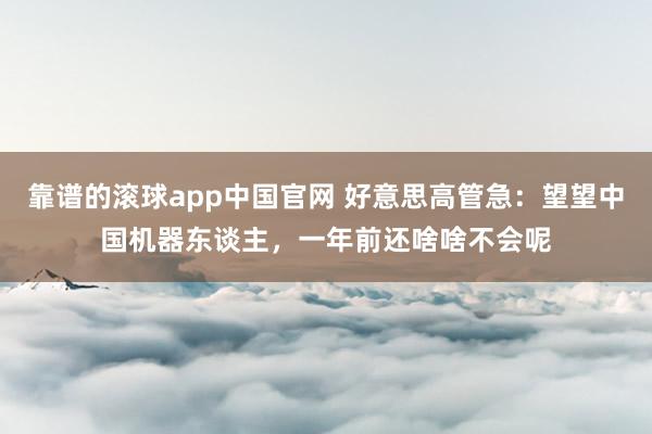 靠谱的滚球app中国官网 好意思高管急：望望中国机器东谈主，一年前还啥啥不会呢
