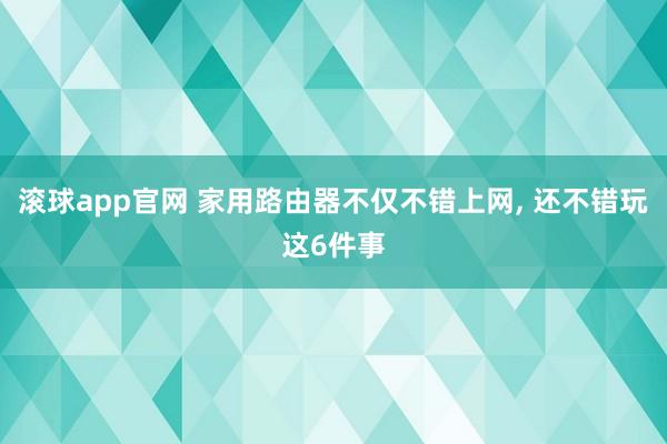 滚球app官网 家用路由器不仅不错上网， 还不错玩这6件事