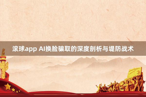 滚球app AI换脸骗取的深度剖析与堤防战术