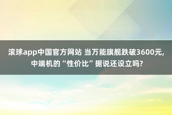 滚球app中国官方网站 当万能旗舰跌破3600元， 中端机的“性价比”据说还设立吗?