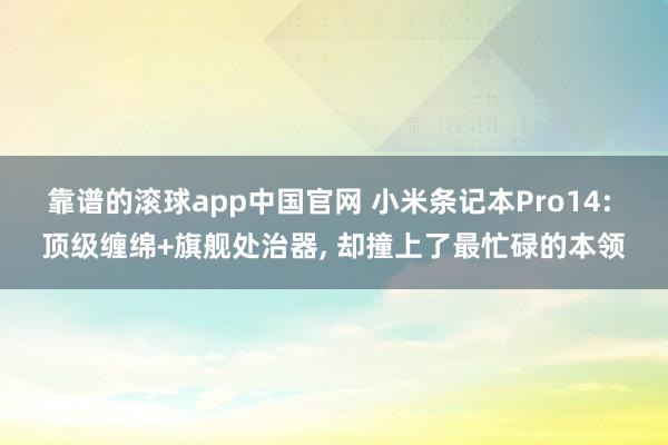 靠谱的滚球app中国官网 小米条记本Pro14: 顶级缠绵+旗舰处治器， 却撞上了最忙碌的本领
