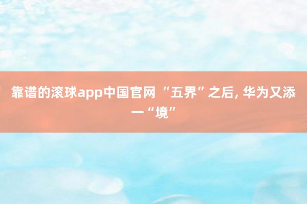 靠谱的滚球app中国官网 “五界”之后， 华为又添一“境”