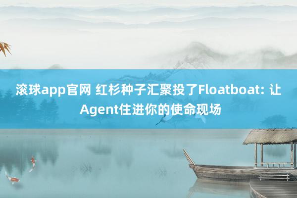 滚球app官网 红杉种子汇聚投了Floatboat: 让 Agent住进你的使命现场