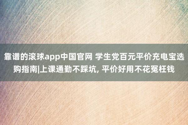 靠谱的滚球app中国官网 学生党百元平价充电宝选购指南|上课通勤不踩坑， 平价好用不花冤枉钱