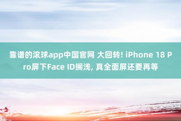 靠谱的滚球app中国官网 大回转! iPhone 18 Pro屏下Face ID搁浅， 真全面屏还要再等