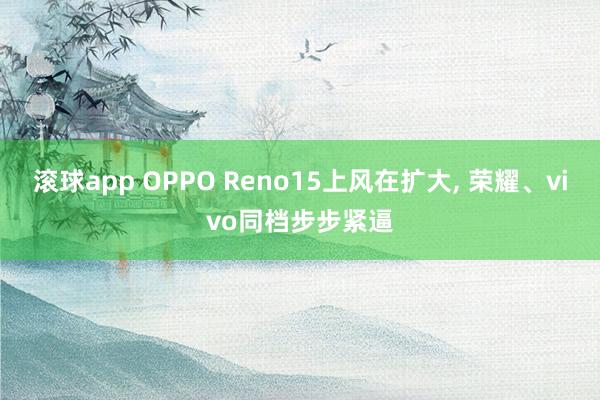 滚球app OPPO Reno15上风在扩大， 荣耀、vivo同档步步紧逼