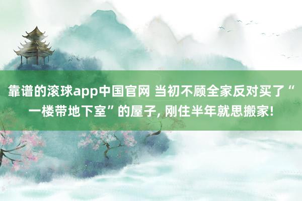 靠谱的滚球app中国官网 当初不顾全家反对买了“一楼带地下室”的屋子， 刚住半年就思搬家!