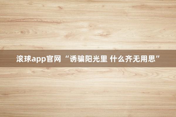滚球app官网 “诱骗阳光里 什么齐无用思”