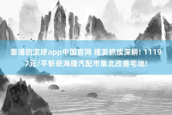 靠谱的滚球app中国官网 建发抓续深耕! 11197元/平斩获海曙汽配市集北改善宅地!