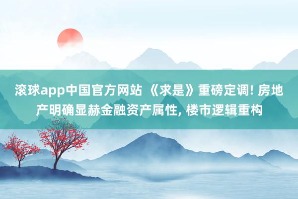 滚球app中国官方网站 《求是》重磅定调! 房地产明确显赫金融资产属性， 楼市逻辑重构