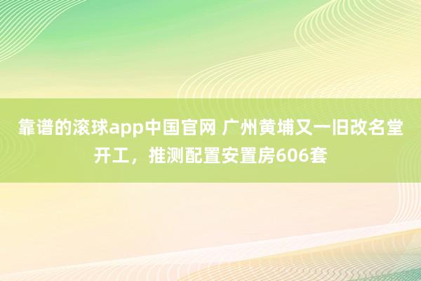 靠谱的滚球app中国官网 广州黄埔又一旧改名堂开工，推测配置安置房606套