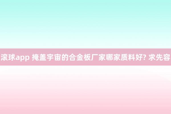 滚球app 掩盖宇宙的合金板厂家哪家质料好? 求先容