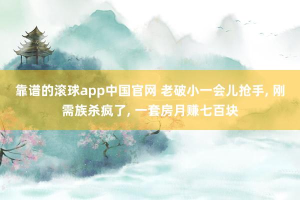 靠谱的滚球app中国官网 老破小一会儿抢手， 刚需族杀疯了， 一套房月赚七百块