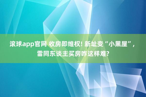 滚球app官网 收房即维权! 新址变“小黑屋”， 雷同东谈主买房咋这样难?