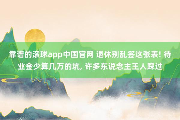 靠谱的滚球app中国官网 退休别乱签这张表! 待业金少算几万的坑， 许多东说念主王人踩过