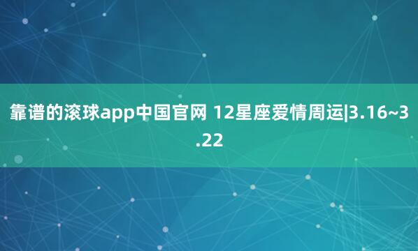 靠谱的滚球app中国官网 12星座爱情周运|3.16~3.22