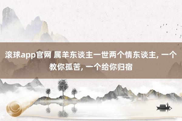 滚球app官网 属羊东谈主一世两个情东谈主， 一个教你孤苦， 一个给你归宿
