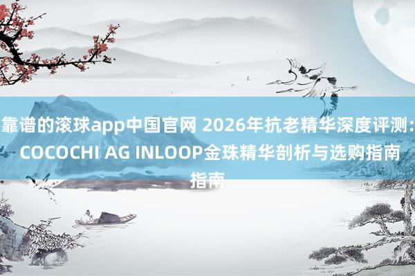 靠谱的滚球app中国官网 2026年抗老精华深度评测: COCOCHI AG INLOOP金珠精华剖析与选购指南