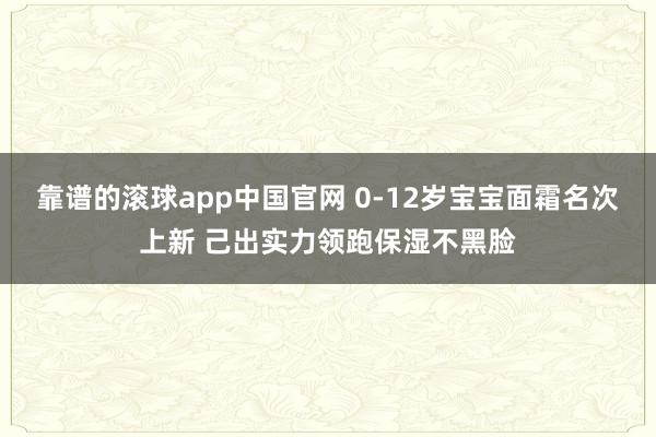 靠谱的滚球app中国官网 0-12岁宝宝面霜名次上新 己出实力领跑保湿不黑脸