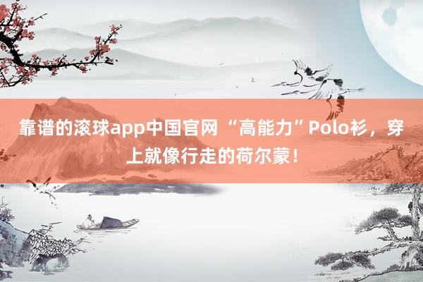 靠谱的滚球app中国官网 “高能力”Polo衫，穿上就像行走的荷尔蒙！