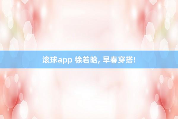 滚球app 徐若晗，<a href=