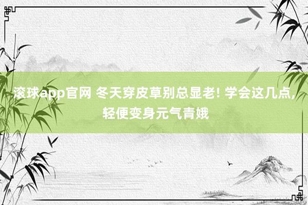 滚球app官网 冬天穿皮草别总显老! 学会这几点，<a href=