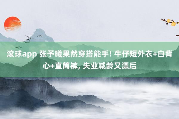 滚球app 张予曦果然穿搭能手! 牛仔短外衣+白背心+直筒裤，<a href=