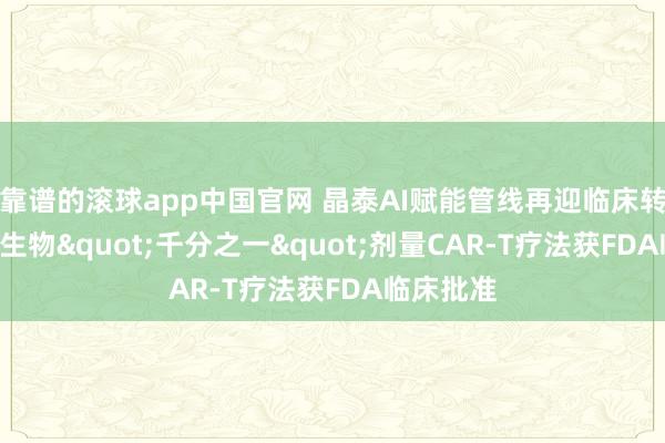 靠谱的滚球app中国官网 晶泰AI赋能管线再迎临床转机: 莱芒生物"千分之一"剂量CAR-T疗法获FDA临床批准