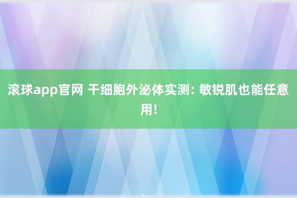 滚球app官网 干细胞外泌体实测: 敏锐肌也能任意用!