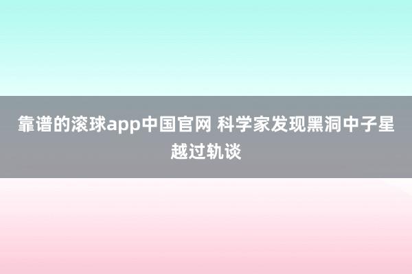 靠谱的滚球app中国官网 科学家发现黑洞中子星越过轨谈
