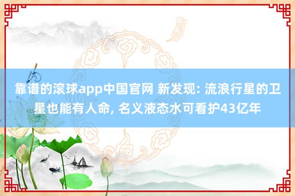 靠谱的滚球app中国官网 新发现: 流浪行星的卫星也能有人命， 名义液态水可看护43亿年