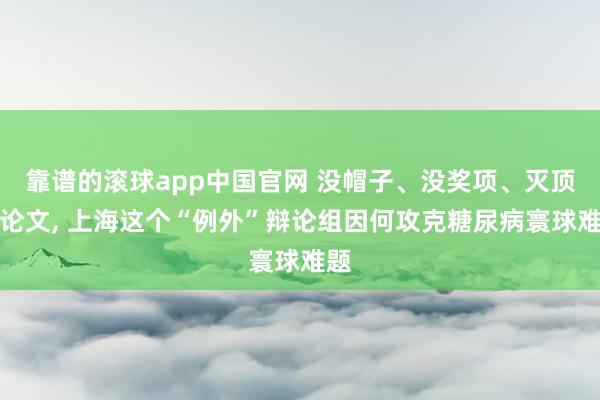 靠谱的滚球app中国官网 没帽子、没奖项、灭顶刊论文， 上海这个“例外”辩论组因何攻克糖尿病寰球难题