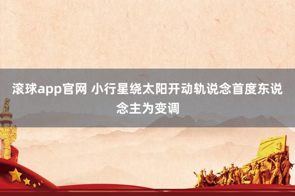 滚球app官网 小行星绕太阳开动轨说念首度东说念主为变调